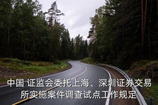 中國 證監(jiān)會(huì)委托上海、深圳證券交易所實(shí)施案件調(diào)查試點(diǎn)工作規(guī)定
