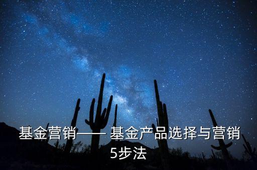  基金營銷—— 基金產(chǎn)品選擇與營銷5步法