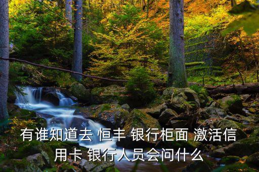 有誰(shuí)知道去 恒豐 銀行柜面 激活信用卡 銀行人員會(huì)問(wèn)什么