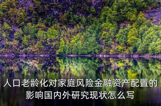 人口老齡化對(duì)家庭風(fēng)險(xiǎn)金融資產(chǎn)配置的影響國(guó)內(nèi)外研究現(xiàn)狀怎么寫(xiě)