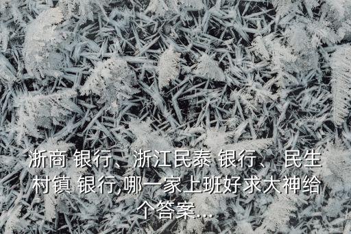 浙商 銀行、浙江民泰 銀行、 民生 村鎮(zhèn) 銀行,哪一家上班好求大神給個答案...