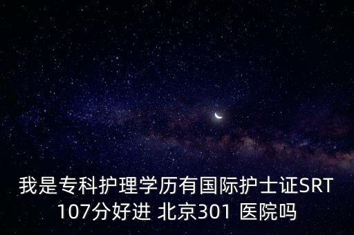 我是?？谱o理學(xué)歷有國際護士證SRT107分好進 北京301 醫(yī)院嗎