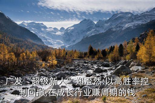廣發(fā)“超級(jí)新人”鄭澄然:以高勝率控制回撤,在成長(zhǎng)行業(yè)賺周期的錢