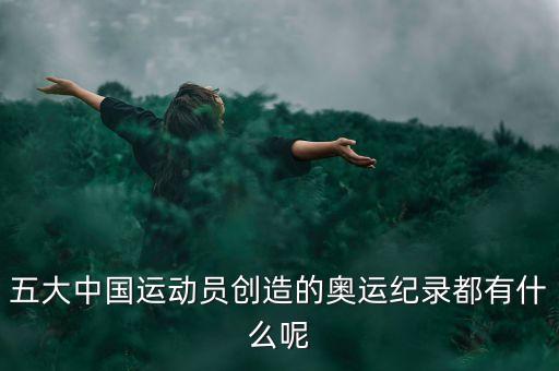 五大中國運動員創(chuàng)造的奧運紀錄都有什么呢