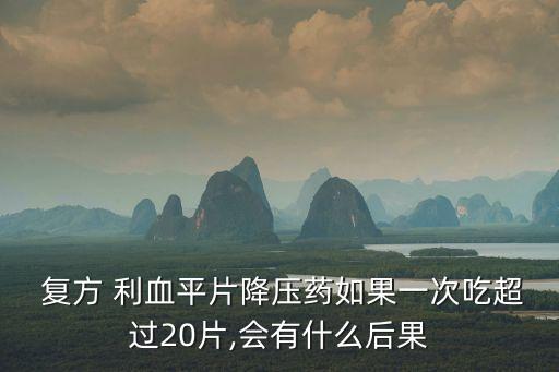  復方 利血平片降壓藥如果一次吃超過20片,會有什么后果
