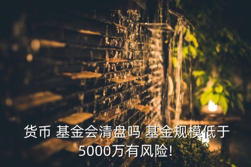  貨幣 基金會清盤嗎 基金規(guī)模低于5000萬有風(fēng)險(xiǎn)!