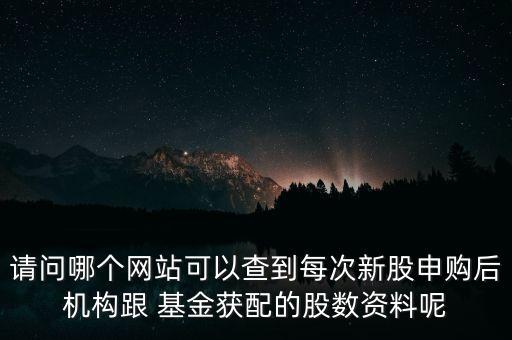 請(qǐng)問哪個(gè)網(wǎng)站可以查到每次新股申購后機(jī)構(gòu)跟 基金獲配的股數(shù)資料呢