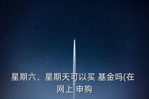 星期六、星期天可以買 基金嗎(在 網(wǎng)上 申購