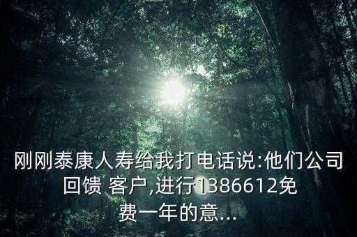 剛剛泰康人壽給我打電話說:他們公司 回饋 客戶,進(jìn)行1386612免費一年的意...