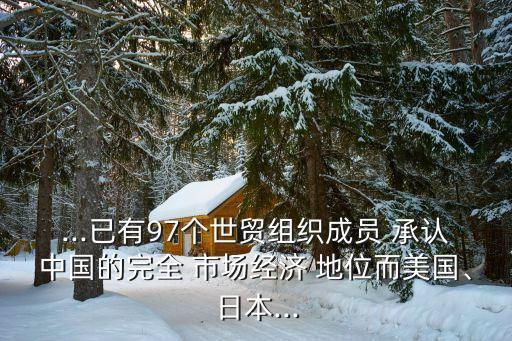 ...已有97個世貿(mào)組織成員 承認(rèn)中國的完全 市場經(jīng)濟(jì) 地位而美國、日本...