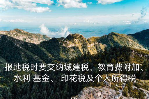 報地稅時要交納城建稅、教育費附加、 水利 基金、 印花稅及個人所得稅...