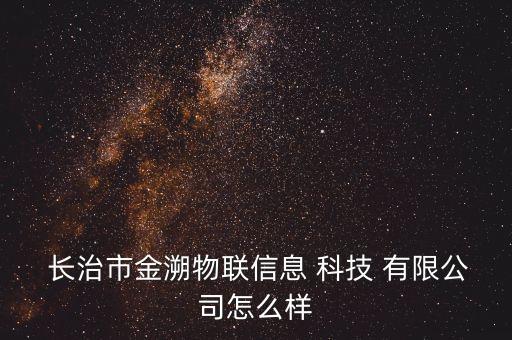  長(zhǎng)治市金溯物聯(lián)信息 科技 有限公司怎么樣