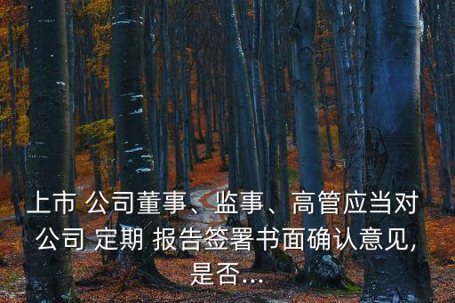 上市 公司董事、監(jiān)事、高管應(yīng)當(dāng)對 公司 定期 報告簽署書面確認(rèn)意見,是否...