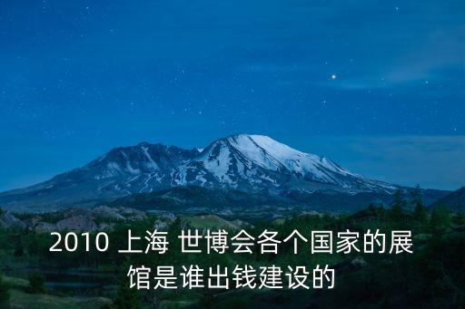 2010 上海 世博會(huì)各個(gè)國(guó)家的展館是誰(shuí)出錢(qián)建設(shè)的