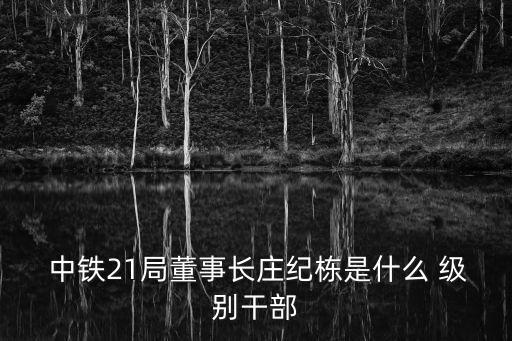  中鐵21局董事長莊紀(jì)棟是什么 級(jí)別干部