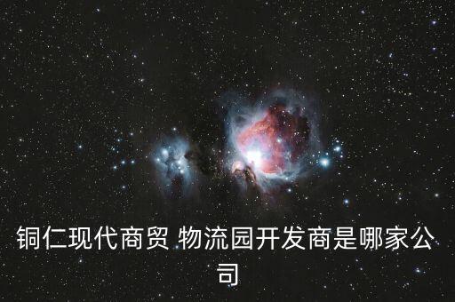 銅仁現代商貿 物流園開發(fā)商是哪家公司