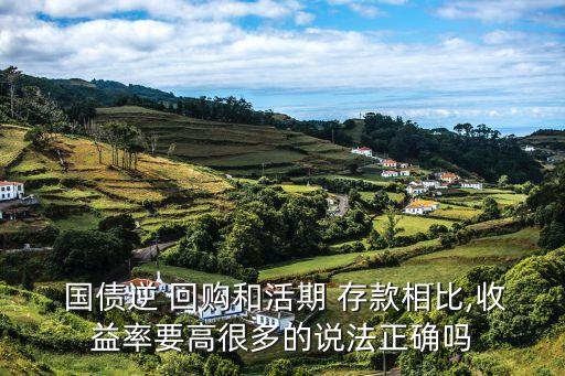  國(guó)債逆 回購(gòu)和活期 存款相比,收益率要高很多的說(shuō)法正確嗎