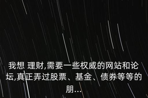 我想 理財(cái),需要一些權(quán)威的網(wǎng)站和論壇,真正弄過股票、基金、債券等等的朋...