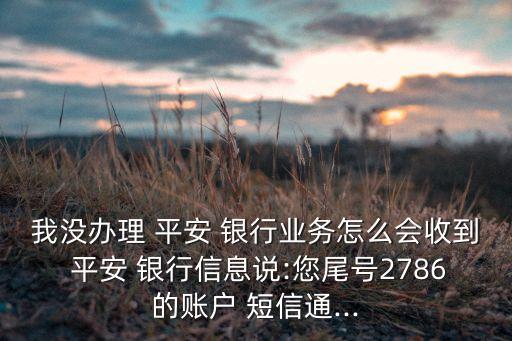 我沒(méi)辦理 平安 銀行業(yè)務(wù)怎么會(huì)收到 平安 銀行信息說(shuō):您尾號(hào)2786的賬戶 短信通...