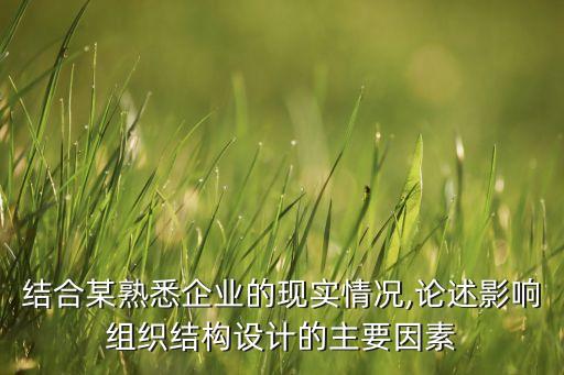 結(jié)合某熟悉企業(yè)的現(xiàn)實情況,論述影響組織結(jié)構(gòu)設計的主要因素