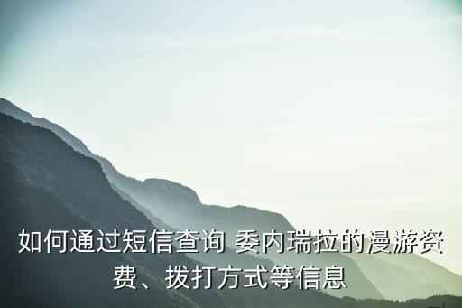 如何通過短信查詢 委內(nèi)瑞拉的漫游資費(fèi)、撥打方式等信息