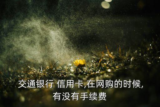  交通銀行 信用卡,在網(wǎng)購(gòu)的時(shí)候,有沒有手續(xù)費(fèi)