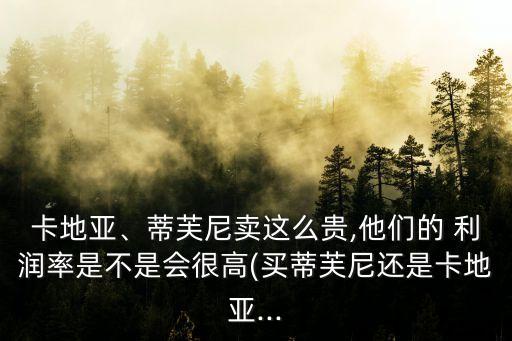 卡地亞、蒂芙尼賣(mài)這么貴,他們的 利潤(rùn)率是不是會(huì)很高(買(mǎi)蒂芙尼還是卡地亞...