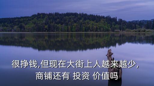 很掙錢,但現(xiàn)在大街上人越來越少, 商鋪還有 投資 價(jià)值嗎