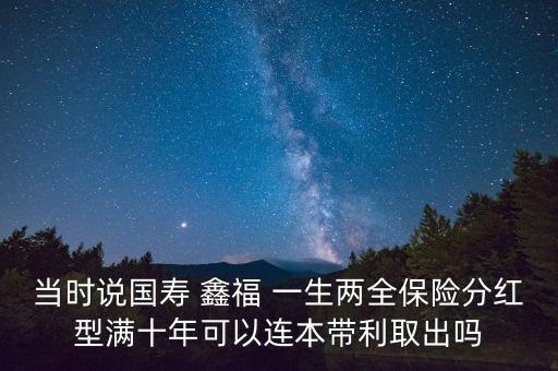 當(dāng)時(shí)說(shuō)國(guó)壽 鑫福 一生兩全保險(xiǎn)分紅型滿(mǎn)十年可以連本帶利取出嗎