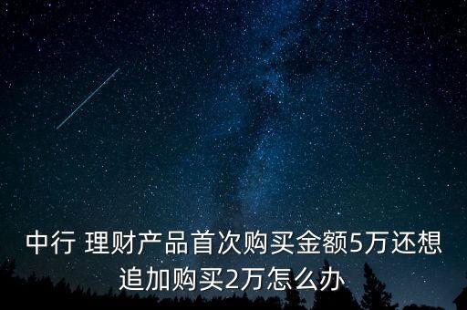 中行 理財產品首次購買金額5萬還想追加購買2萬怎么辦