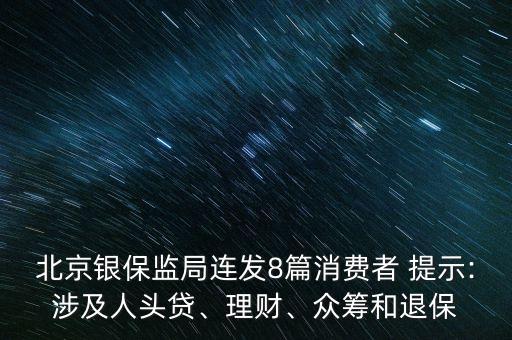 北京銀保監(jiān)局連發(fā)8篇消費者 提示:涉及人頭貸、理財、眾籌和退保