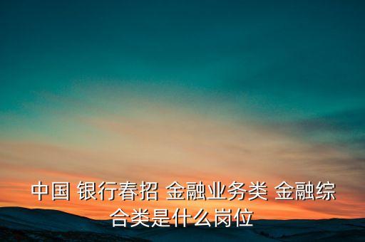 中國(guó) 銀行春招 金融業(yè)務(wù)類 金融綜合類是什么崗位