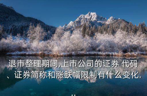 退市整理期間,上市公司的證券 代碼、證券簡(jiǎn)稱和漲跌幅限制有什么變化...