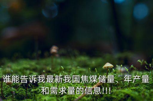 誰能告訴我最新我國(guó)焦煤儲(chǔ)量、年產(chǎn)量和需求量的信息!!!