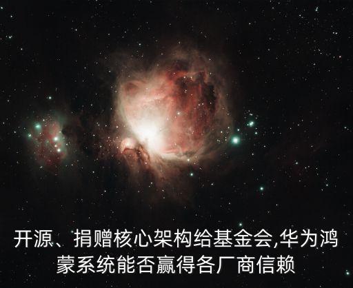 開源、捐贈核心架構(gòu)給基金會,華為鴻蒙系統(tǒng)能否贏得各廠商信賴