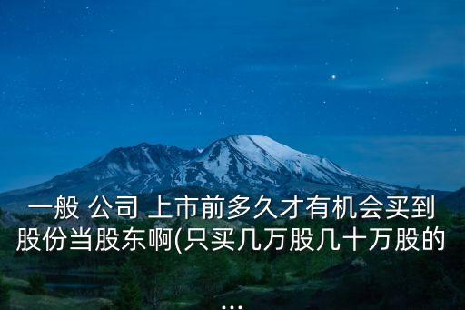 一般 公司 上市前多久才有機(jī)會(huì)買到股份當(dāng)股東啊(只買幾萬(wàn)股幾十萬(wàn)股的...