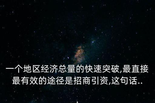 一個地區(qū)經(jīng)濟總量的快速突破,最直接最有效的途徑是招商引資,這句話...