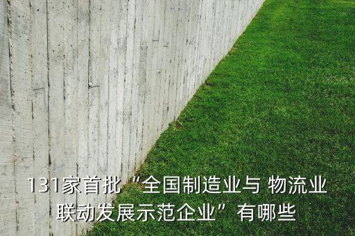 131家首批“全國制造業(yè)與 物流業(yè)聯(lián)動(dòng)發(fā)展示范企業(yè)”有哪些