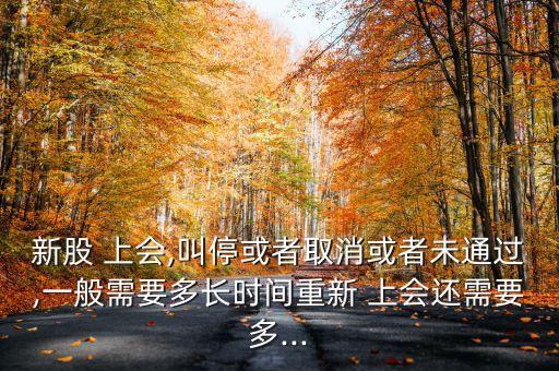 新股 上會(huì),叫?；蛘呷∠蛘呶赐ㄟ^(guò),一般需要多長(zhǎng)時(shí)間重新 上會(huì)還需要多...