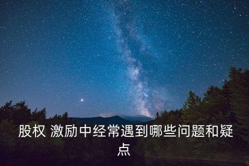  股權(quán) 激勵(lì)中經(jīng)常遇到哪些問(wèn)題和疑點(diǎn)