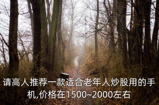 請高人推薦一款適合老年人炒股用的手機(jī),價(jià)格在1500~2000左右