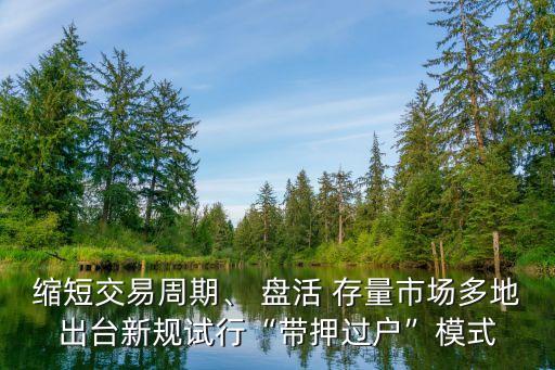 縮短交易周期、 盤活 存量市場多地出臺新規(guī)試行“帶押過戶”模式