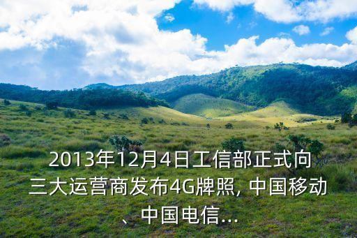  2013年12月4日工信部正式向三大運(yùn)營商發(fā)布4G牌照, 中國移動、中國電信...