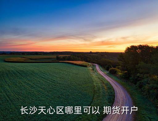 長(zhǎng)沙天心區(qū)哪里可以 期貨開(kāi)戶