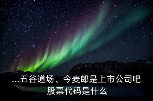 ...五谷道場(chǎng)、今麥郎是上市公司吧 股票代碼是什么