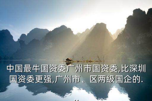中國最牛國資委廣州市國資委,比深圳國資委更強(qiáng),廣州市、區(qū)兩級國企的...