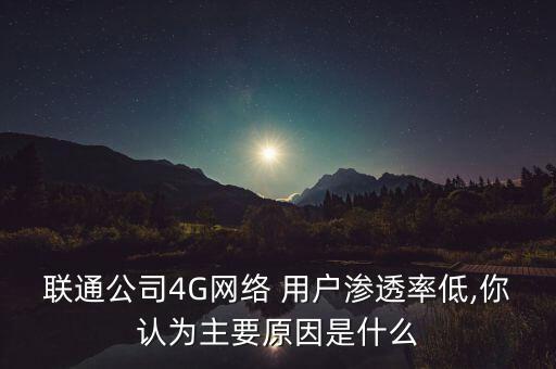 聯(lián)通公司4G網(wǎng)絡(luò) 用戶(hù)滲透率低,你認(rèn)為主要原因是什么