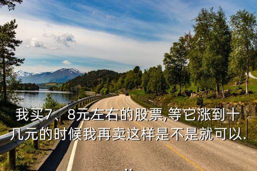 我買7、8元左右的股票,等它漲到十幾元的時候我再賣這樣是不是就可以...