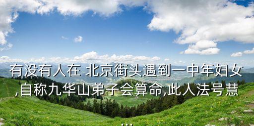 有沒有人在 北京街頭遇到一中年婦女,自稱九華山弟子會(huì)算命,此人法號(hào)慧...