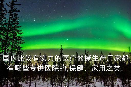 國(guó)內(nèi)比較有實(shí)力的醫(yī)療器械生產(chǎn)廠家都有哪些專供醫(yī)院的,保健、家用之類...